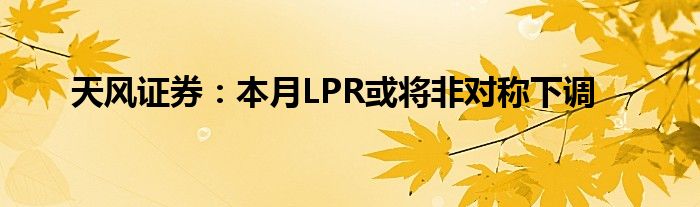 天风证券：本月LPR或将非对称下调