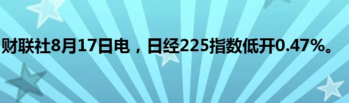 财联社8月17日电，日经225指数低开0.47%。