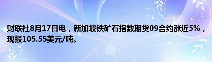 财联社8月17日电，新加坡铁矿石指数期货09合约涨近5%，现报105.55美元/吨。