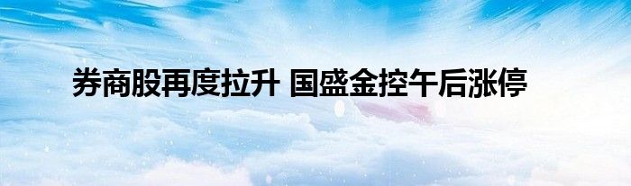 券商股再度拉升 国盛金控午后涨停