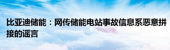 比亚迪储能：网传储能电站事故信息系恶意拼接的谣言