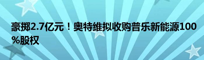 豪掷2.7亿元！奥特维拟收购普乐新能源100%股权