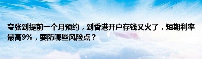 夸张到提前一个月预约，到香港开户存钱又火了，短期利率最高9%，要防哪些风险点？