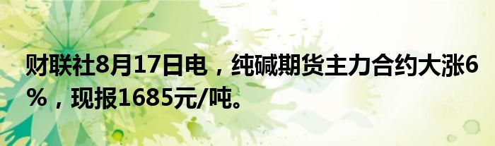 财联社8月17日电，纯碱期货主力合约大涨6%，现报1685元/吨。