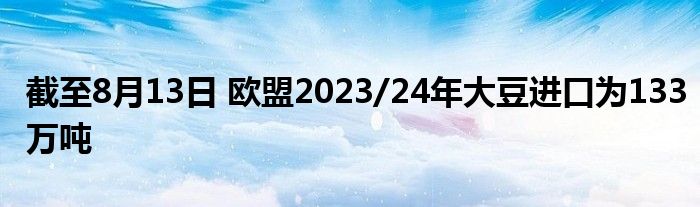 截至8月13日 欧盟2023/24年大豆进口为133万吨