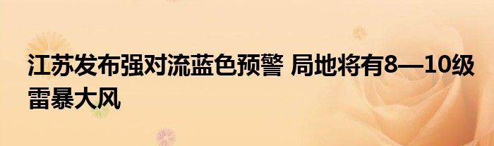 江苏发布强对流蓝色预警 局地将有8—10级雷暴大风