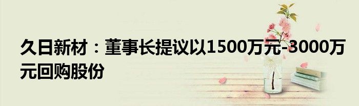 久日新材：董事长提议以1500万元-3000万元回购股份