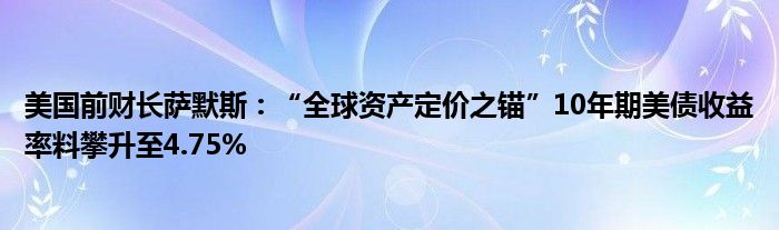 美国前财长萨默斯：“全球资产定价之锚”10年期美债收益率料攀升至4.75%