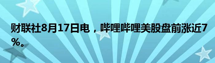 财联社8月17日电，哔哩哔哩美股盘前涨近7%。