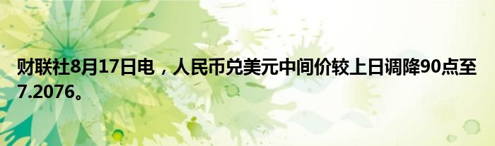 财联社8月17日电，人民币兑美元中间价较上日调降90点至7.2076。