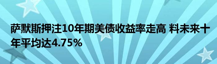 萨默斯押注10年期美债收益率走高 料未来十年平均达4.75%