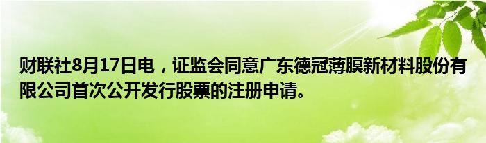 财联社8月17日电，证监会同意广东德冠薄膜新材料股份有限公司首次公开发行股票的注册申请。