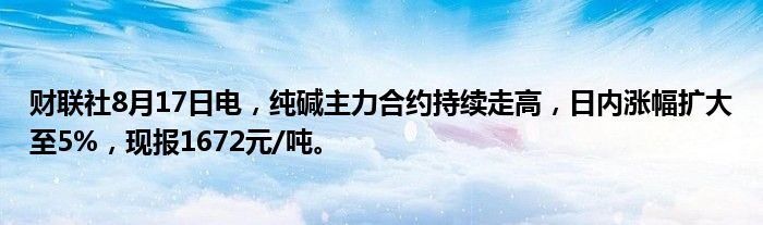 财联社8月17日电，纯碱主力合约持续走高，日内涨幅扩大至5%，现报1672元/吨。