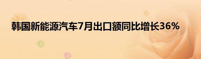 韩国新能源汽车7月出口额同比增长36%