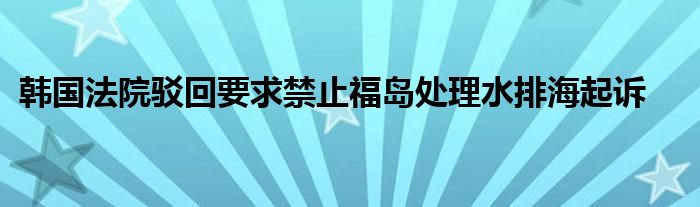 韩国法院驳回要求禁止福岛处理水排海起诉