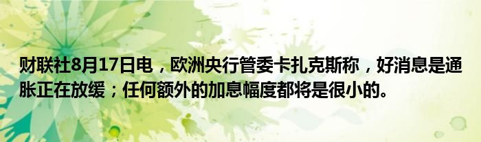 财联社8月17日电，欧洲央行管委卡扎克斯称，好消息是通胀正在放缓；任何额外的加息幅度都将是很小的。