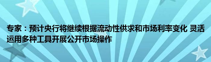 专家：预计央行将继续根据流动性供求和市场利率变化 灵活运用多种工具开展公开市场操作