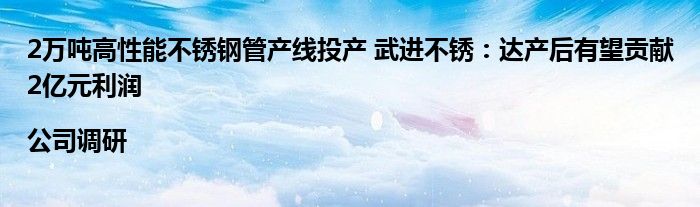 2万吨高性能不锈钢管产线投产 武进不锈：达产后有望贡献2亿元利润|公司调研