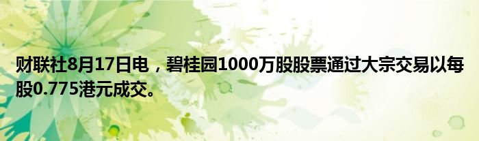 财联社8月17日电，碧桂园1000万股股票通过大宗交易以每股0.775港元成交。