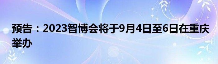 预告：2023智博会将于9月4日至6日在重庆举办