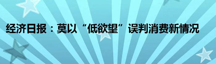 经济日报：莫以“低欲望”误判消费新情况