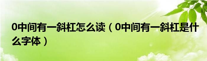 0中间有一斜杠怎么读（0中间有一斜杠是什么字体）