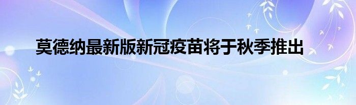 莫德纳最新版新冠疫苗将于秋季推出