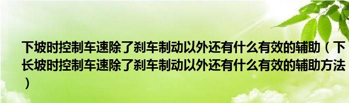 下坡时控制车速除了刹车制动以外还有什么有效的辅助（下长坡时控制车速除了刹车制动以外还有什么有效的辅助方法）