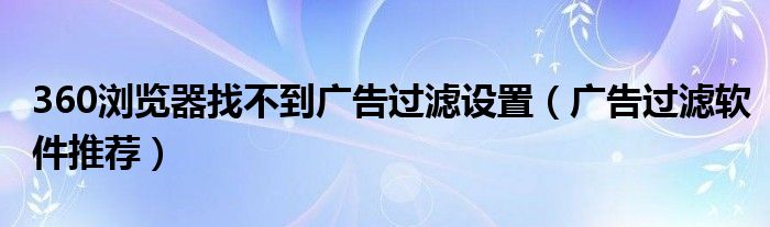 360浏览器找不到广告过滤设置（广告过滤软件推荐）