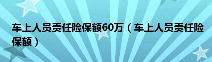 车上人员责任险保额60万（车上人员责任险保额）