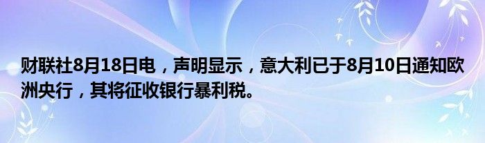 财联社8月18日电，声明显示，意大利已于8月10日通知欧洲央行，其将征收银行暴利税。