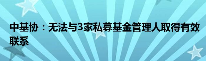 中基协：无法与3家私募基金管理人取得有效联系