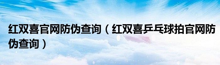 红双喜官网防伪查询（红双喜乒乓球拍官网防伪查询）