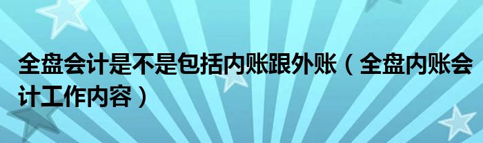 全盘会计是不是包括内账跟外账（全盘内账会计工作内容）