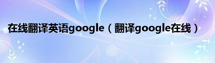 在线翻译英语google（翻译google在线）