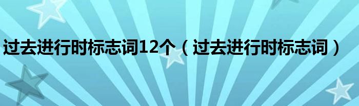 过去进行时标志词12个（过去进行时标志词）