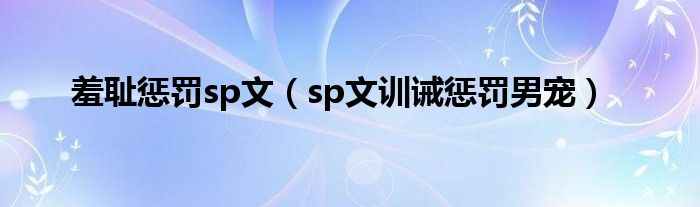 羞耻惩罚sp文（sp文训诫惩罚男宠）