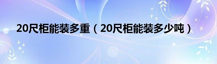 20尺柜能装多重（20尺柜能装多少吨）