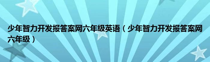 少年智力开发报答案网六年级英语（少年智力开发报答案网六年级）