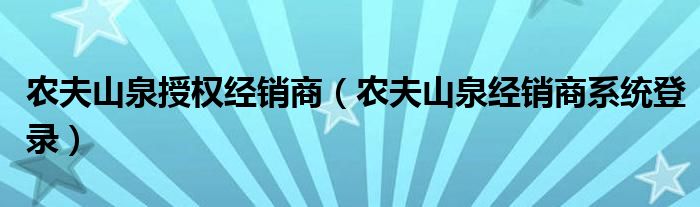 农夫山泉授权经销商（农夫山泉经销商系统登录）