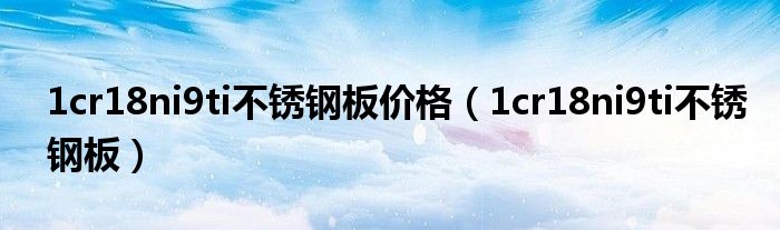 1cr18ni9ti不锈钢板价格（1cr18ni9ti不锈钢板）