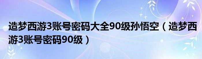 造梦西游3账号密码大全90级孙悟空（造梦西游3账号密码90级）