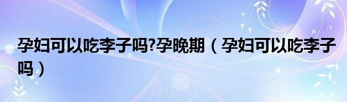 孕妇可以吃李子吗?孕晚期（孕妇可以吃李子吗）