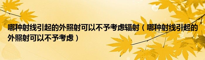 哪种射线引起的外照射可以不予考虑辐射（哪种射线引起的外照射可以不予考虑）