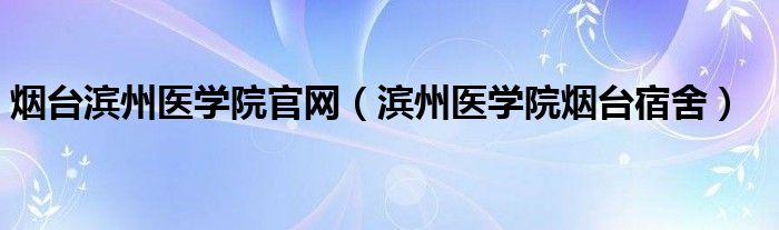 烟台滨州医学院官网（滨州医学院烟台宿舍）