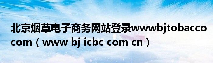 北京烟草电子商务网站登录wwwbjtobaccocom（www bj icbc com cn）