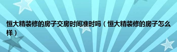 恒大精装修的房子交房时间准时吗（恒大精装修的房子怎么样）