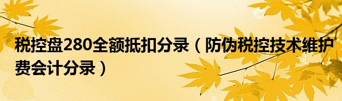 税控盘280全额抵扣分录（防伪税控技术维护费会计分录）