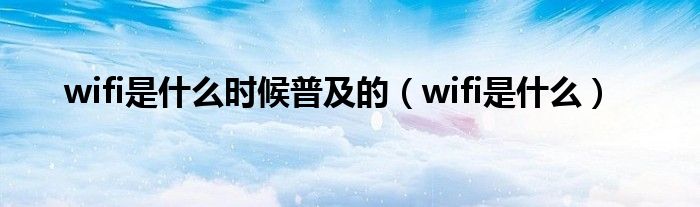 wifi是什么时候普及的（wifi是什么）