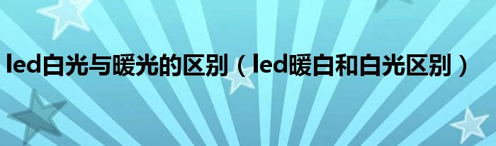 led白光与暖光的区别（led暖白和白光区别）